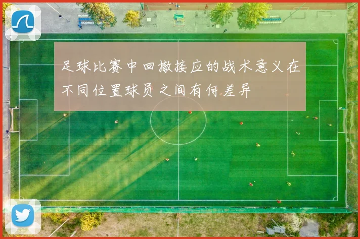 足球比赛中回撤接应的战术意义在不同位置球员之间有何差异