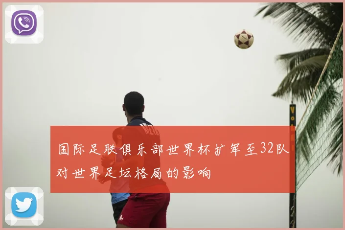 国际足联俱乐部世界杯扩军至32队对世界足坛格局的影响