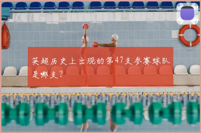 英超历史上出现的第47支参赛球队是哪支？