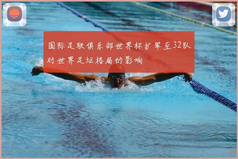 国际足联俱乐部世界杯扩军至32队对世界足坛格局的影响