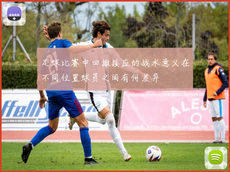 足球比赛中回撤接应的战术意义在不同位置球员之间有何差异