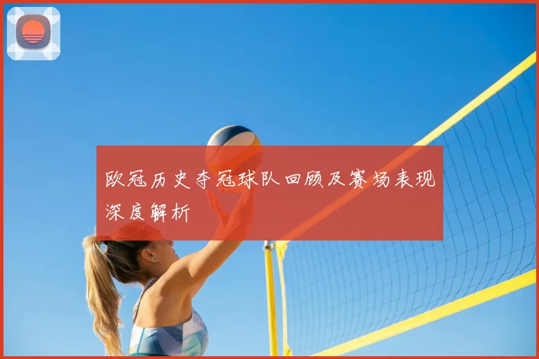 欧冠历史夺冠球队回顾及赛场表现深度解析