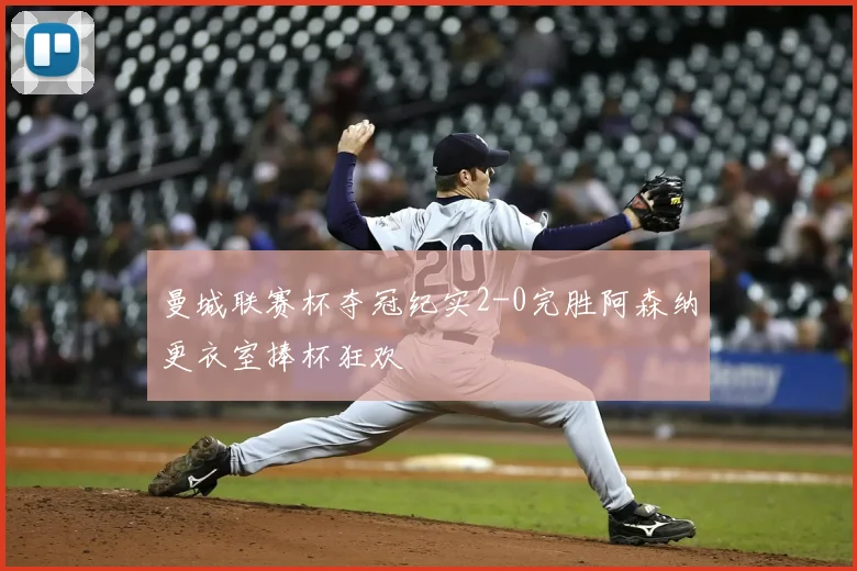 曼城联赛杯夺冠纪实2-0完胜阿森纳更衣室捧杯狂欢