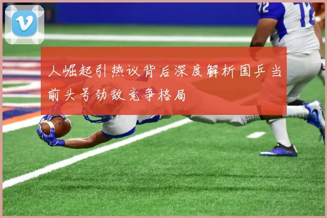 人崛起引热议背后深度解析国乒当前头号劲敌竞争格局