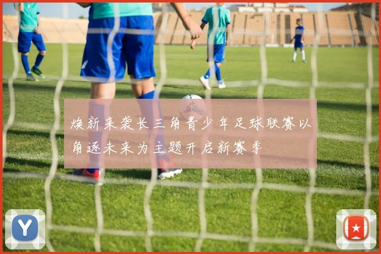 焕新来袭长三角青少年足球联赛以角逐未来为主题开启新赛季