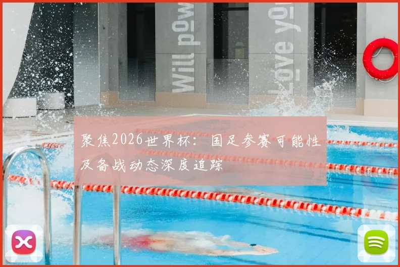 聚焦2026世界杯：国足参赛可能性及备战动态深度追踪